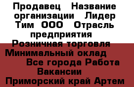 Продавец › Название организации ­ Лидер Тим, ООО › Отрасль предприятия ­ Розничная торговля › Минимальный оклад ­ 12 000 - Все города Работа » Вакансии   . Приморский край,Артем г.